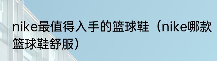 nike最值得入手的篮球鞋（nike哪款篮球鞋舒服）