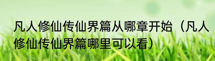 凡人修仙传仙界篇从哪章开始（凡人修仙传仙界篇哪里可以看）