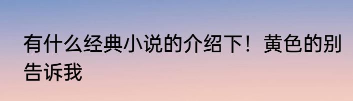 有什么经典小说的介绍下！黄色的别告诉我