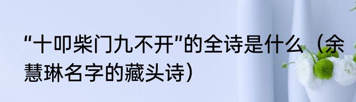 “十叩柴门九不开”的全诗是什么（余慧琳名字的藏头诗）