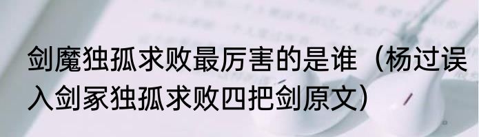 剑魔独孤求败最厉害的是谁（杨过误入剑冢独孤求败四把剑原文）