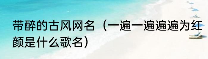 带醉的古风网名（一遍一遍遍遍为红颜是什么歌名）
