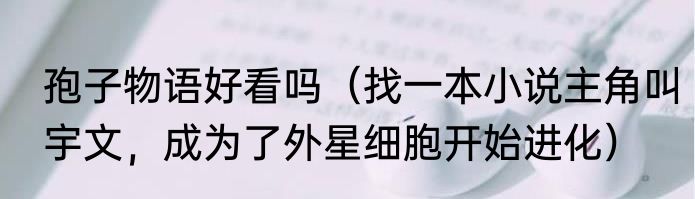 孢子物语好看吗（找一本小说主角叫宇文，成为了外星细胞开始进化）