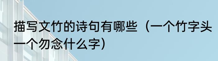 描写文竹的诗句有哪些（一个竹字头一个勿念什么字）