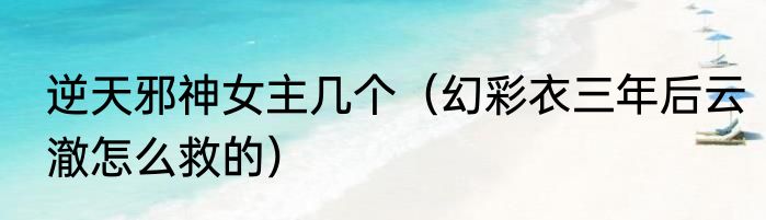 逆天邪神女主几个（幻彩衣三年后云澈怎么救的）