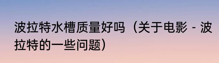 波拉特水槽质量好吗（关于电影－波拉特的一些问题）