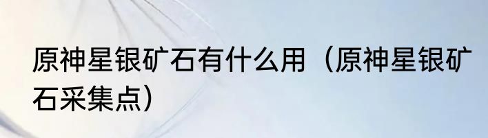 原神星银矿石有什么用（原神星银矿石采集点）
