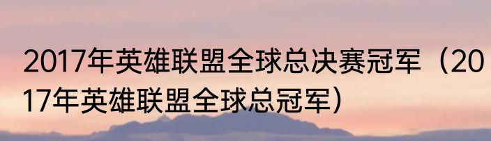 2017年英雄联盟全球总决赛冠军（2017年英雄联盟全球总冠军）