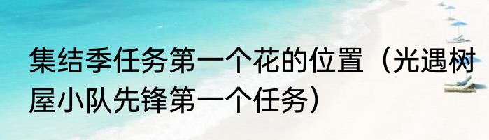 集结季任务第一个花的位置（光遇树屋小队先锋第一个任务）