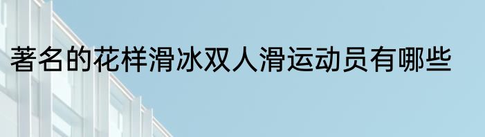 著名的花样滑冰双人滑运动员有哪些