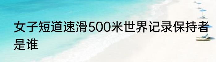 女子短道速滑500米世界记录保持者是谁