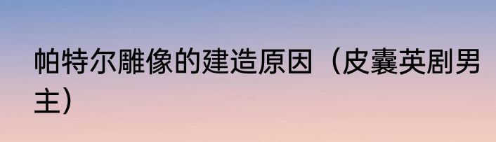 帕特尔雕像的建造原因（皮囊英剧男主）
