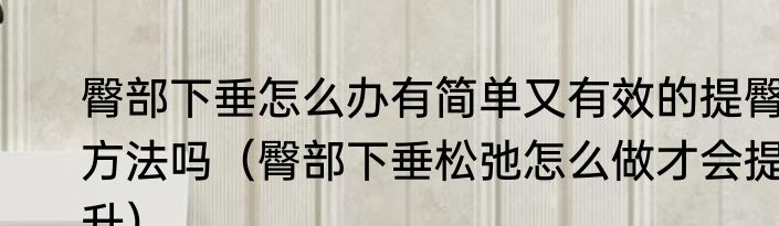 臀部下垂怎么办有简单又有效的提臀方法吗（臀部下垂松弛怎么做才会提升）