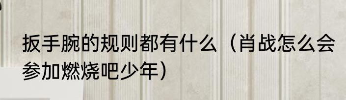 扳手腕的规则都有什么（肖战怎么会参加燃烧吧少年）