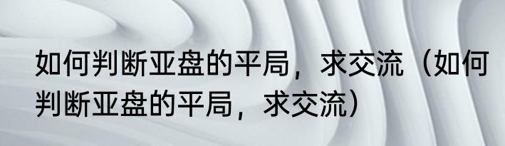 如何判断亚盘的平局，求交流（如何判断亚盘的平局，求交流）