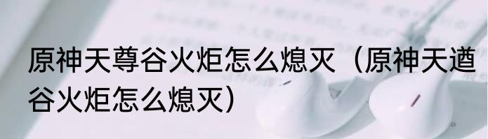 原神天尊谷火炬怎么熄灭（原神天遒谷火炬怎么熄灭）