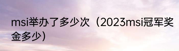 msi举办了多少次（2023msi冠军奖金多少）