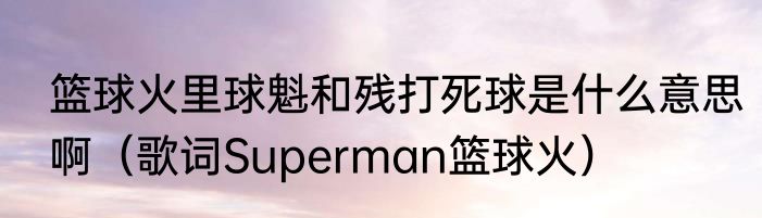 篮球火里球魁和残打死球是什么意思啊（歌词Superman篮球火）