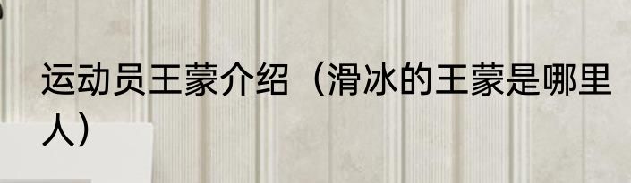 运动员王蒙介绍（滑冰的王蒙是哪里人）