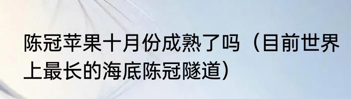 陈冠苹果十月份成熟了吗（目前世界上最长的海底陈冠隧道）