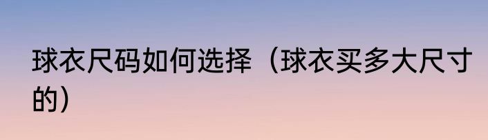 球衣尺码如何选择（球衣买多大尺寸的）