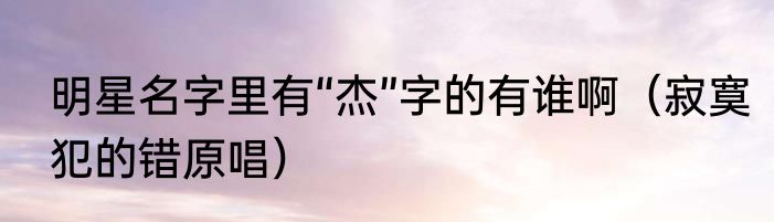 明星名字里有“杰”字的有谁啊（寂寞犯的错原唱）
