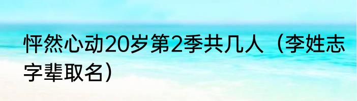 怦然心动20岁第2季共几人（李姓志字辈取名）