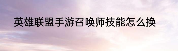 英雄联盟手游召唤师技能怎么换