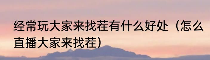 经常玩大家来找茬有什么好处（怎么直播大家来找茬）