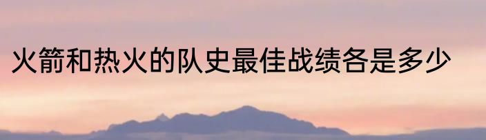 火箭和热火的队史最佳战绩各是多少