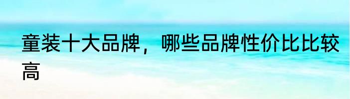 童装十大品牌，哪些品牌性价比比较高