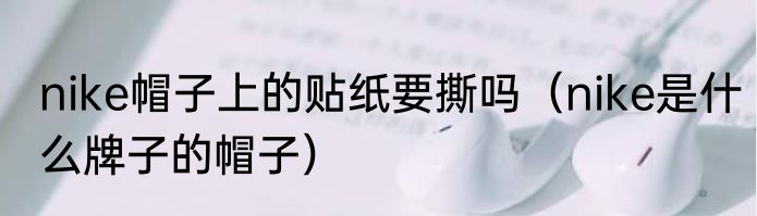 nike帽子上的贴纸要撕吗（nike是什么牌子的帽子）