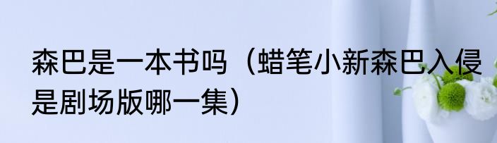 森巴是一本书吗（蜡笔小新森巴入侵是剧场版哪一集）