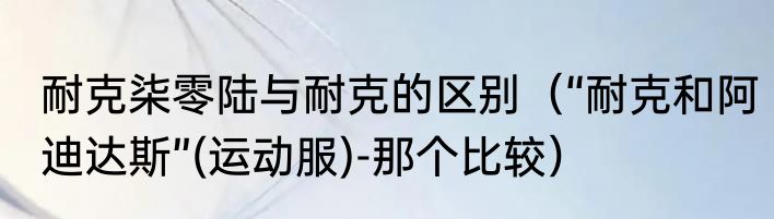 耐克柒零陆与耐克的区别（“耐克和阿迪达斯”(运动服)-那个比较）