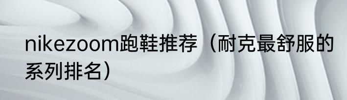 nikezoom跑鞋推荐（耐克最舒服的系列排名）
