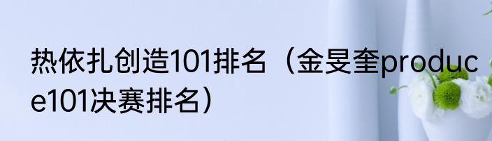 热依扎创造101排名（金旻奎produce101决赛排名）