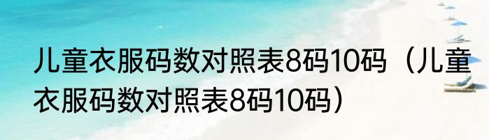 儿童衣服码数对照表8码10码（儿童衣服码数对照表8码10码）