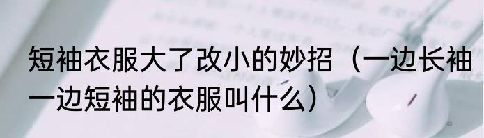 短袖衣服大了改小的妙招（一边长袖一边短袖的衣服叫什么）