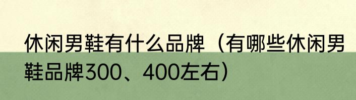 休闲男鞋有什么品牌（有哪些休闲男鞋品牌300、400左右）
