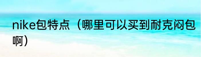 nike包特点（哪里可以买到耐克闷包啊）