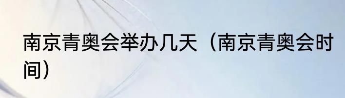 南京青奥会举办几天（南京青奥会时间）