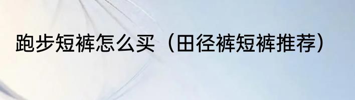 跑步短裤怎么买（田径裤短裤推荐）