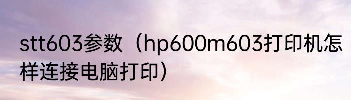 stt603参数（hp600m603打印机怎样连接电脑打印）