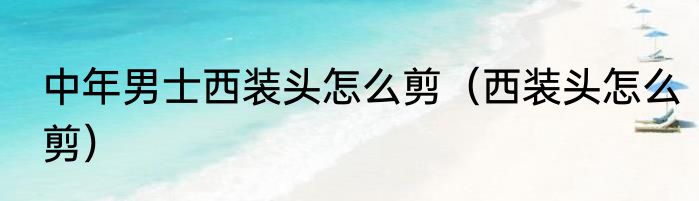 中年男士西装头怎么剪（西装头怎么剪）