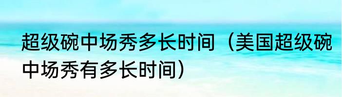 超级碗中场秀多长时间（美国超级碗中场秀有多长时间）