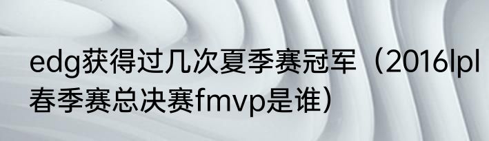 edg获得过几次夏季赛冠军（2016lpl春季赛总决赛fmvp是谁）