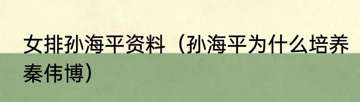 女排孙海平资料（孙海平为什么培养秦伟博）