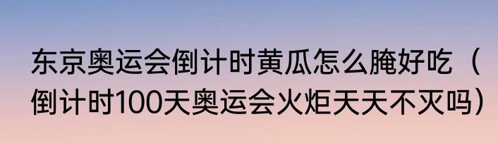 东京奥运会倒计时黄瓜怎么腌好吃（倒计时100天奥运会火炬天天不灭吗）
