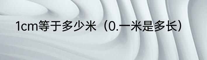 1cm等于多少米（0.一米是多长）