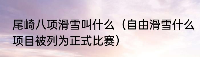 尾崎八项滑雪叫什么（自由滑雪什么项目被列为正式比赛）